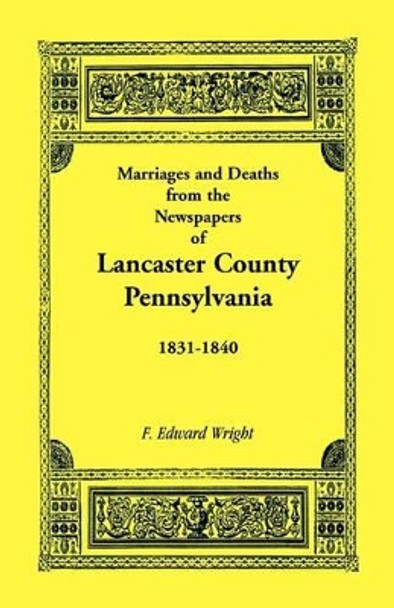 Marriages and Deaths in the Newspapers of Lancaster County, Pennsylvania, 1831-1840 by F Edward Wright 9781585491209