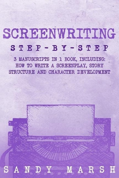 Screenwriting: Step-by-Step - 3 Manuscripts in 1 Book - Essential Screenwriting Format, Screenwriting Structure and Screenwriter Storytelling Tricks Any Writer Can Learn by Sandy Marsh 9781718950863