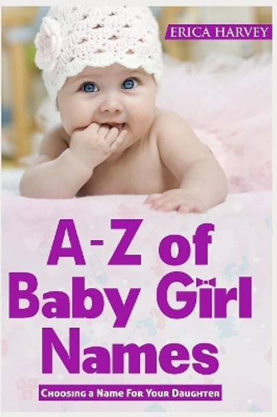 A-Z of Baby Girl Names: Choosing a Name For Your Daughter by Erica Harvey 9781719865197