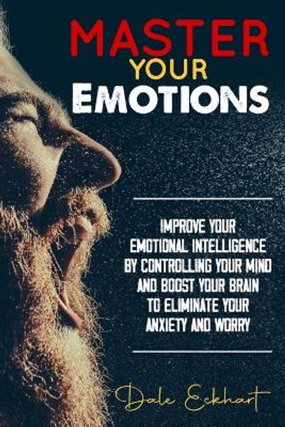 Master your emotions: Improve your emotional intelligence by controlling your mind and boost your brain to eliminate your anxiety and worry by Dale Eckhart 9781700747723