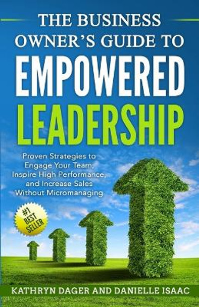 The Business Owner's Guide to Empowered Leadership: Proven Strategies to Engage Your Team, Inspire High Performance and Increase Sales Without Micromanaging by Kathryn Dager 9781719542517