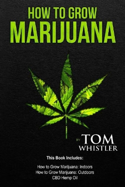 How to Grow Marijuana: 3 Manuscripts - How to Grow Marijuana Indoors, How to Grow Marijuana Outdoors, Beginner's Guide to CBD Hemp Oil by Tom Whistler 9781719590785