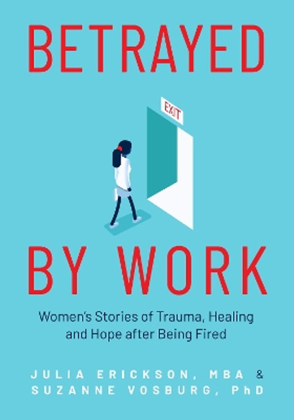 Betrayed by Work: Women's Stories of Trauma, Healing and Hope after Being Fired by Julie Erickson 9781642505641