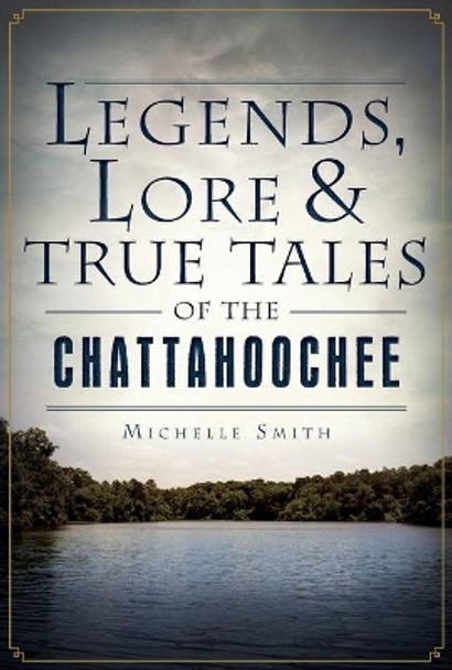 Legends, Lore and True Tales of the Chattahoochee by Michelle Smith 9781626190221