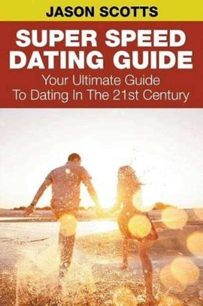 Super Speed Dating Guide: Your Ultimate Guide To Dating In The 21st Century by Jason Scotts 9781635015416