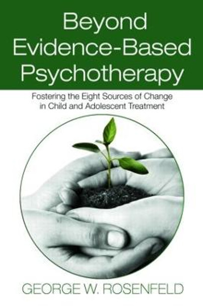 Beyond Evidence-Based Psychotherapy: Fostering the Eight Sources of Change in Child and Adolescent Treatment by George W. Rosenfeld