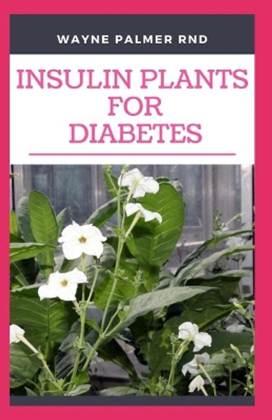 Insulin Plants for Diabetes: The Miraculous Guide On How You Can Use Insulin Plants To Cure All Types Of Diabetes by Wayne Palmer Rnd 9798655455740