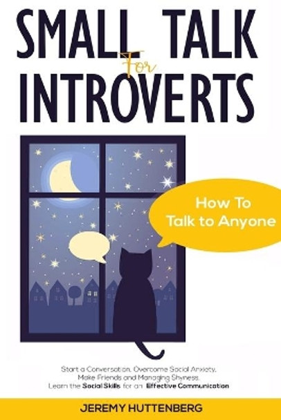 Small Talk For Introverts: How To Talk To Anyone: Start A Conversation, Overcome Social Anxiety, Make Friends And Managing Shyness. Learn The Social Skills For An Effective Communication by Jeremy Huttenberg 9798671543773