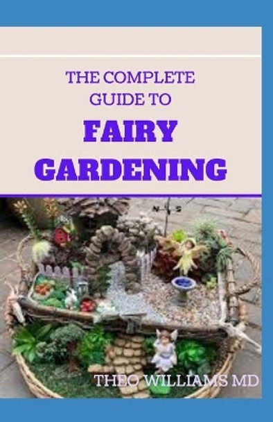 The Complete Guide to Fairy Gardening: A Step by Step Guide To Making Your Own Fun Miniature Fairy Gardens by Theo Williams 9798681741275