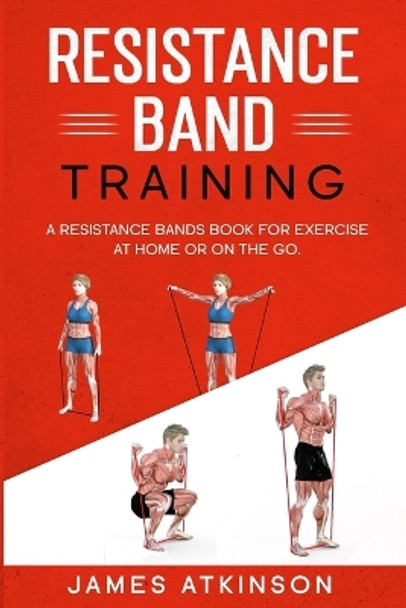 Resistance band Training: A Resistance Bands Book For Exercise At Home Or On The Go. by James Atkinson 9798711445517