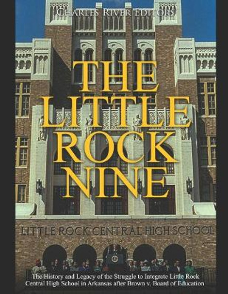 The Little Rock Nine: The History and Legacy of the Struggle to Integrate Little Rock Central High School in Arkansas after Brown v. Board of Education by Charles River 9798672063409