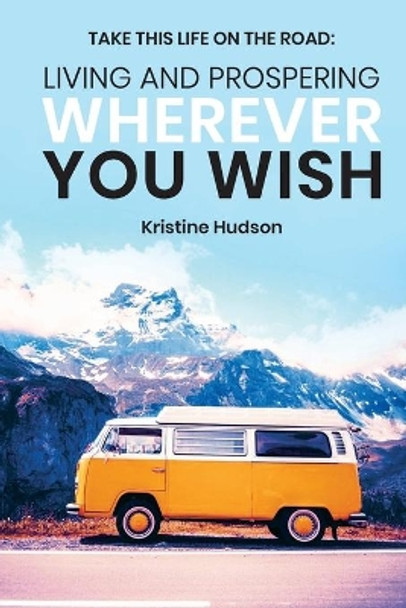 Take This Life On the Road: Living and Prospering Wherever You Wish by Kristine Hudson 9798688948899