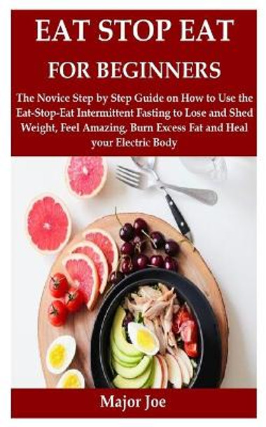 Eat Stop Eat for Beginners: The Novice Step by Step Guide on How to Use the Eat-Stop-Eat Intermittent Fasting to Lose and Shed Weight, Feel Amazing, Burn Excess Fat and Heal your Electric Body by Major Joe 9798707685781