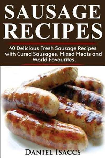 Sausage Recipes: Sausage Making Tips with 40 Delicious Homemade Sause Recipes, Pork, Turkey, Chicken, Sausages from Around the World. Make Tasty Sausages from This Cookbook at Home. by Daniel Isaccs 9781974295814