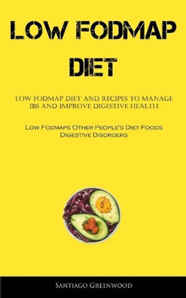 Low Fodmap Diet: Low FODMAP Diet And Recipes To Manage IBS And Improve Digestive Health (Low Fodmaps Other People's Diet Foods Digestive Disorders) by Santiago Greenwood 9781837873937