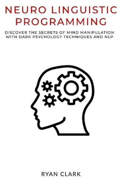 Neuro Linguistic Programming: Discover The Secrets of Persuasion with Dark Psychology Techniques and Neurolinguistic Programming by Ryan Clark 9798633150186