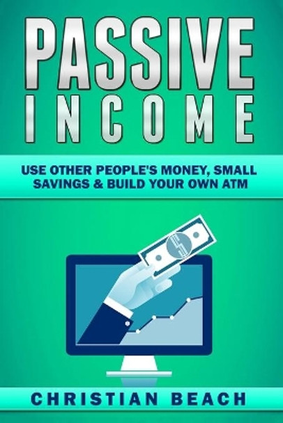 Passive Income: Use Other People's Money, Small Savings & Build Your Own ATM by Christian Beach 9789198630831