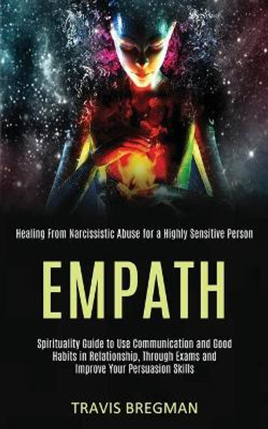 Empath: Spirituality Guide to Use Communication and Good Habits in Relationship, Through Exams and Improve Your Persuasion Skills (Healing From Narcissistic Abuse for a Highly Sensitive Person) by Travis Bregman 9781989920312