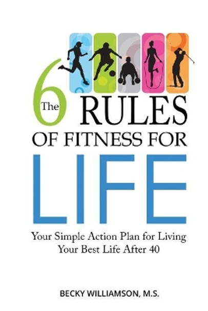 The Six Rules of Fitness for Life: Your Simple Action Plan for Living Your Best Life After 40 by Becky Williamson 9781792016134