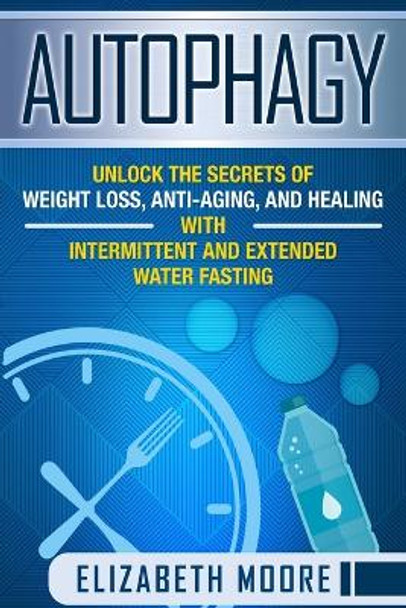 Autophagy: Unlock the Secrets of Weight Loss, Anti-Aging, and Healing with Intermittent and Extended Water Fasting by Elizabeth Moore 9781796506549