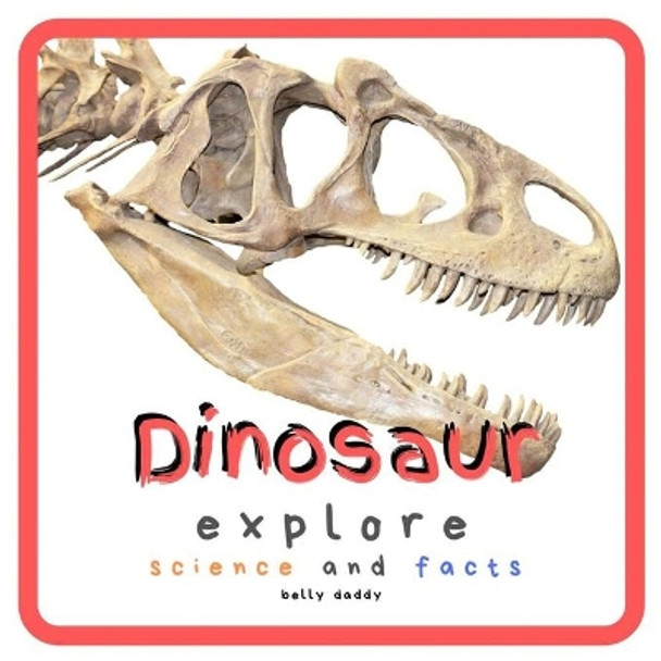 Dinosaur Explore Science and Facts: Everything Worth Knowing About Dinosaurs from Aardonyx to Zuniceratops by Belly Daddy 9781689131650