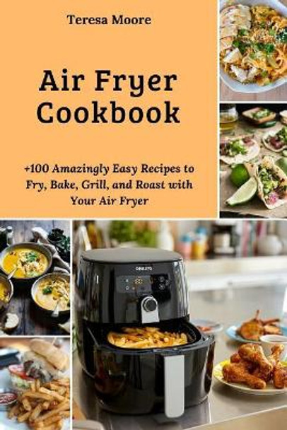 Air Fryer Cookbook: +100 Amazingly Easy Recipes to Fry, Bake, Grill, and Roast with Your Air Fryer by Teresa Moore 9781719841948
