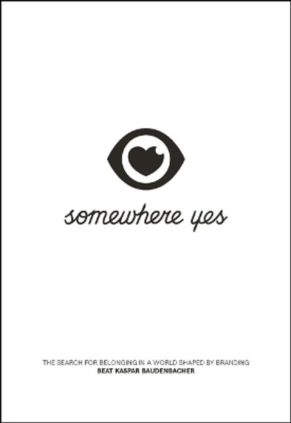 Somewhere Yes: The Search for Belonging in a World Shaped by Branding by Beat Kaspar Baudenbacher 9781639080113