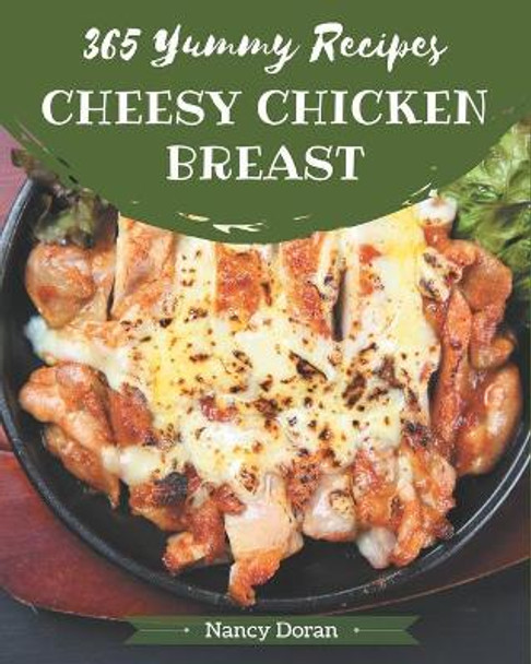 365 Yummy Cheesy Chicken Breast Recipes: Yummy Cheesy Chicken Breast Cookbook - All The Best Recipes You Need are Here! by Nancy Doran 9798689794396