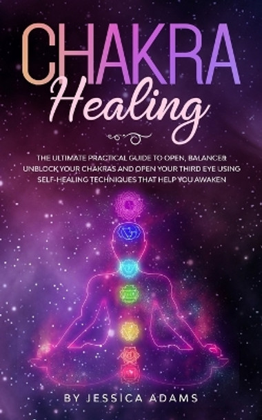 Chakra Healing: The Ultimate Practical Guide to Open, Balance& Unblock Your Chakras and Open Your Third Eye Using Self-Healing Techniques That Help You Awaken by Jessica Adams 9781989638545