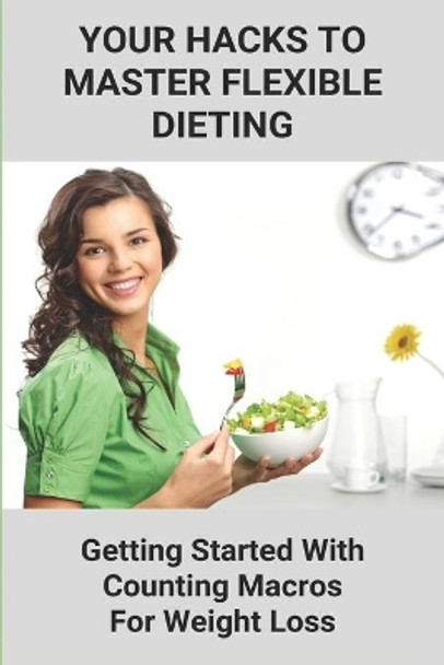Your Hacks To Master Flexible Dieting: Getting Started With Counting Macros For Weight Loss: Iifym by Bruce Baridon 9798746128287