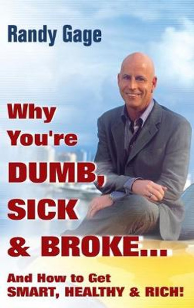 Why You're Dumb, Sick and Broke...And How to Get Smart, Healthy and Rich! by Randy Gage