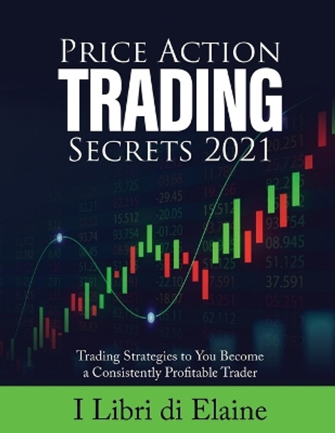 Price Action Trading Secrets 2021: Trading Strategies to You Become a Consistently Profitable Trader by I Libri Di Elaine 9781803078915