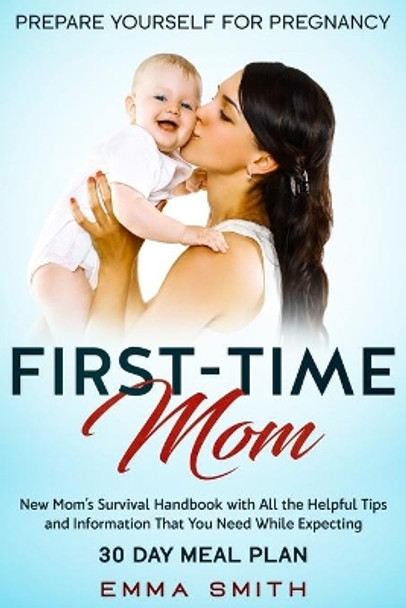 First-Time Mom: Prepare Yourself for Pregnancy: New Mom's Survival Handbook with All the Helpful Tips and Information That You Need While Expecting + 30 Day Meal Plan for Pregnancy by Emma Smith 9781951266608