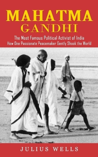 Mahatma Gandhi: The Most Famous Political Activist of India (How One Passionate Peacemaker Gently Shook the World) by Julius Wells 9781774857267