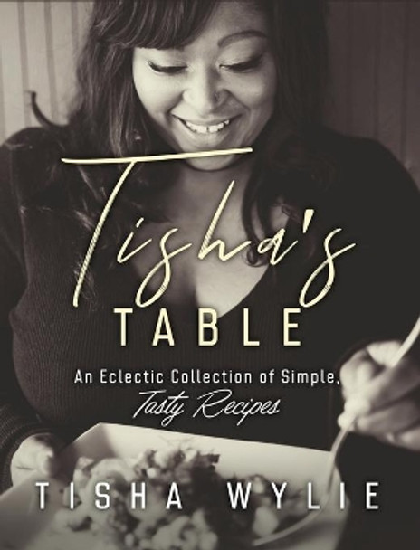 Tisha's Table: An Eclectic Collection of Simple, Tasty Recipes by Tisha Wylie 9781710571561