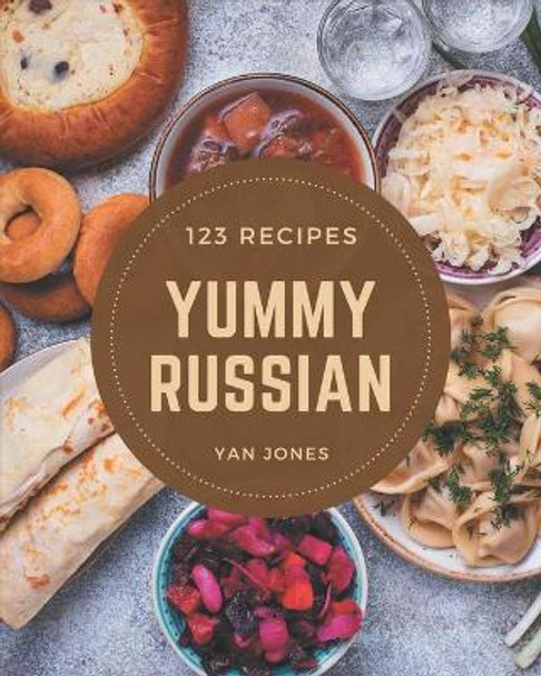 123 Yummy Russian Recipes: A Yummy Russian Cookbook to Fall In Love With by Yan Jones 9798679541498