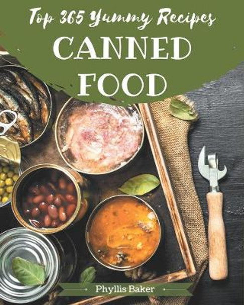 Top 365 Yummy Canned Food Recipes: A Yummy Canned Food Cookbook You Will Need by Phyllis Baker 9798684386442