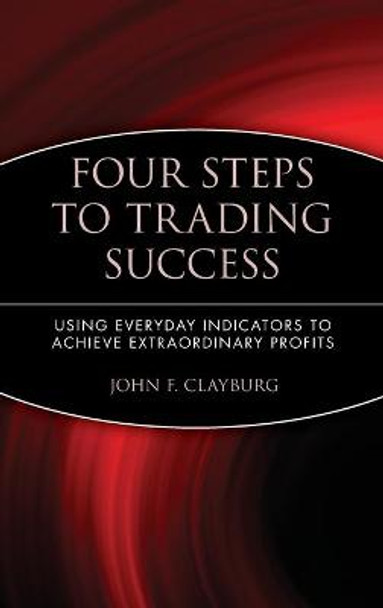 Four Steps to Trading Success: Using Everyday Indicators to Achieve Extraordinary Profits by John F. Clayburg
