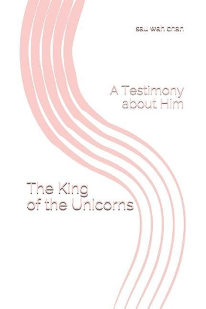 The King of the Unicorns: A Testimony about Him by Sau Wah Chan 9781793159960