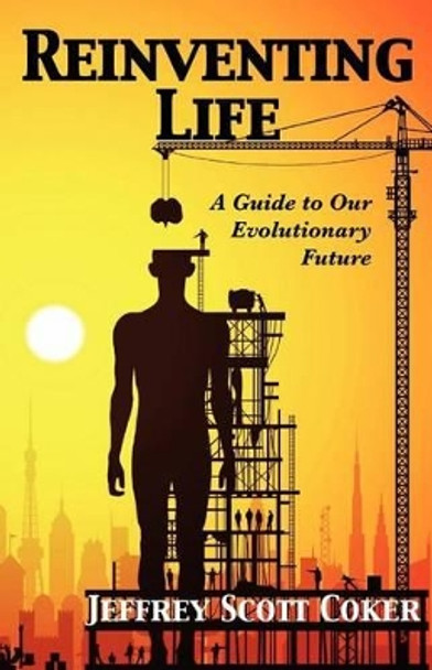 Reinventing Life: A Guide to Our Evolutionary Future by Jeffrey Scott Coker 9781937109004