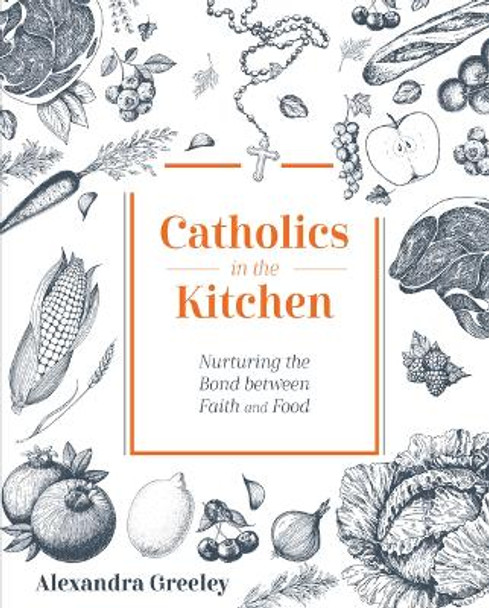 Catholics in the Kitchen: Nurturing the Bond Between Faith and Food by Greeley Alexandra 9781505120165