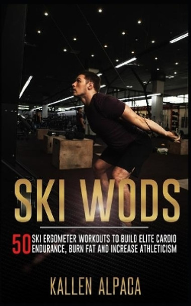 Ski WODs: 50 Ski Ergometer Workouts To Build Elite Cardio Endurance, Burn Fat And Increase Athleticism by Kallen Alpaca 9798745078392