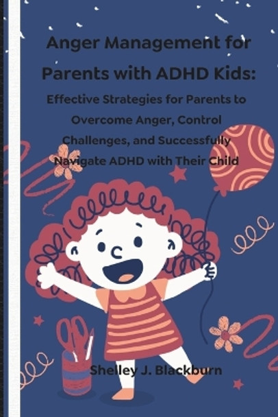 Anger Management for Parents with ADHD Kids: Effective Strategies for Parents to Overcome Anger, Control Challenges, and Successfully Navigate ADHD with Their Child by Shelley J Blackburn 9798879726213