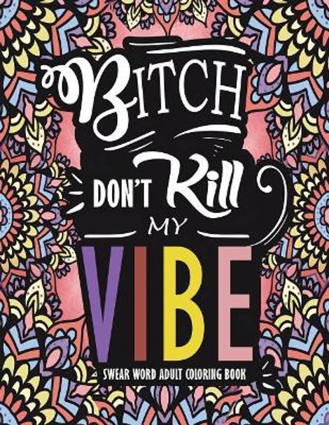 Swear Word Adult Coloring Book: Bitch Don't Kill My Vibe: A Rude Sweary Coloring Book Full of Curse Words to Relax You by Swear Word Adult Coloring Books 9781727380996