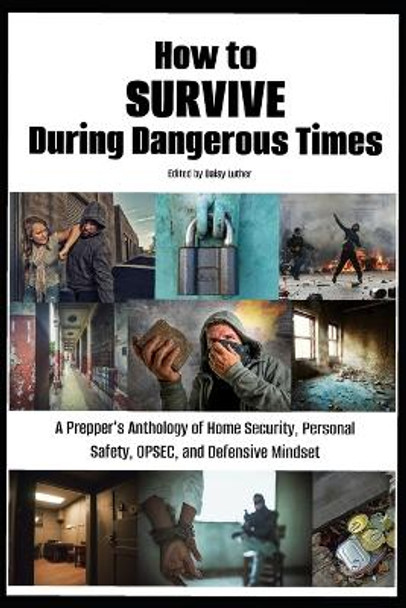 How to Survive During Dangerous Times: A Prepper's Anthology of Home Security, Personal Safety, OPSEC, and Defensive Mindset by Daisy Luther 9798868457005