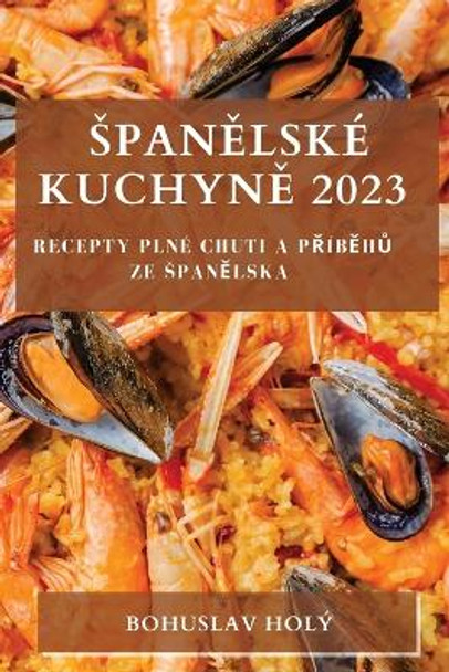 Span&#283;lské Kuchyn&#283; 2023: Recepty plné Chuti a P&#345;íb&#283;h&#367; ze Span&#283;lska by Bohuslav Holý 9781783810482