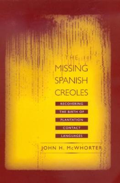 The Missing Spanish Creoles: Recovering the Birth of Plantation Contact Languages by John H. McWhorter