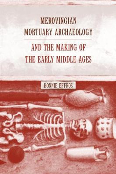 Merovingian Mortuary Archaeology and the Making of the Early Middle Ages by Bonnie Effros