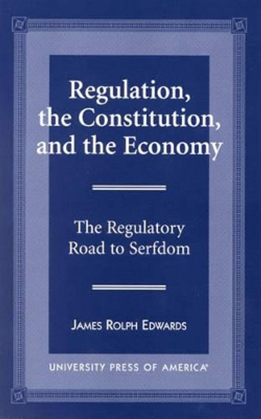 Regulation, The Constitution, and the Economy: The Regulatory Road to Serfdom by James Rolph Edwards 9780761812623