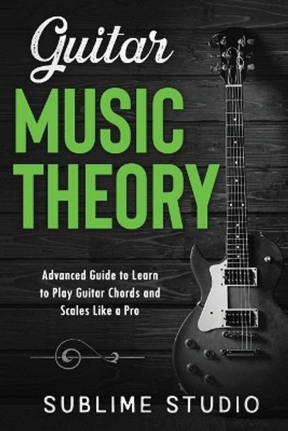 Guitar Music Theory: Advanced Guide to Learn to Play Guitar Chords and Scales Like a Pro by Sublime Studio 9798594657984